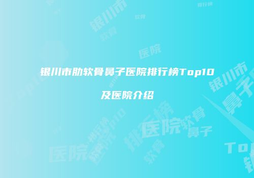 银川市肋软骨鼻子医院排行榜Top10及医院介绍