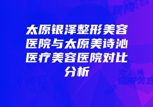太原银泽整形美容医院与太原美诗沁医疗美容医院对比分析