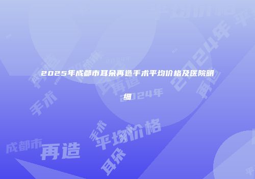 2025年成都市耳朵再造手术平均价格及医院明细