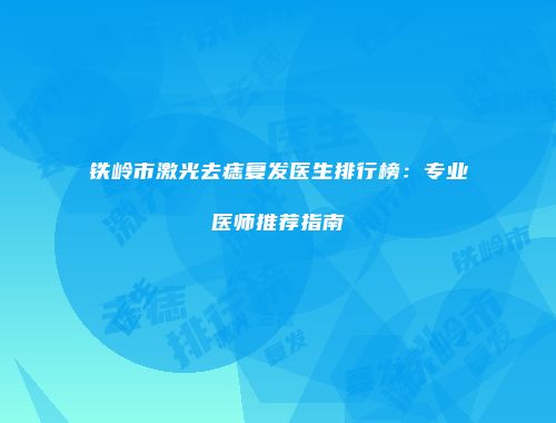 铁岭市激光去痣复发医生排行榜：专业医师推荐指南
