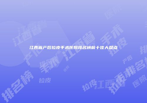 江西省产后拉皮手术医院排名榜前十佳大盘点