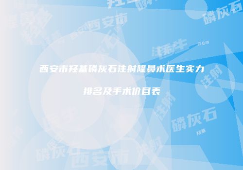 西安市羟基磷灰石注射隆鼻术医生实力排名及手术价目表
