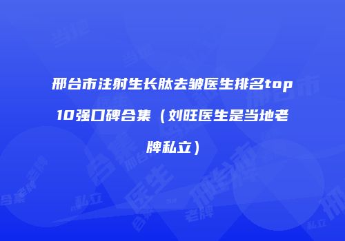 邢台市注射生长肽去皱医生排名top10强口碑合集（刘旺医生是当地老牌私立）