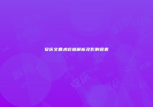 安庆文眉术价格解析及影响因素