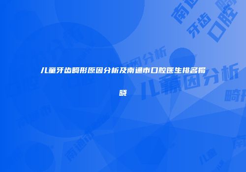 儿童牙齿畸形原因分析及南通市口腔医生排名揭晓