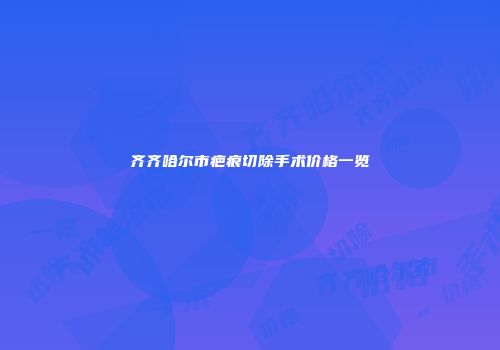 齐齐哈尔市疤痕切除手术价格一览