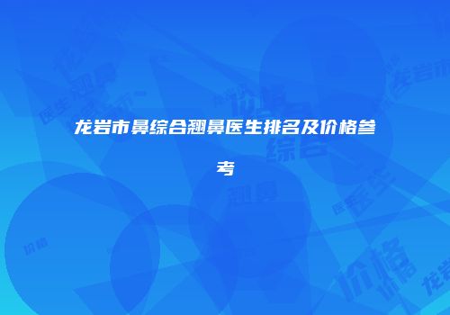 龙岩市鼻综合翘鼻医生排名及价格参考