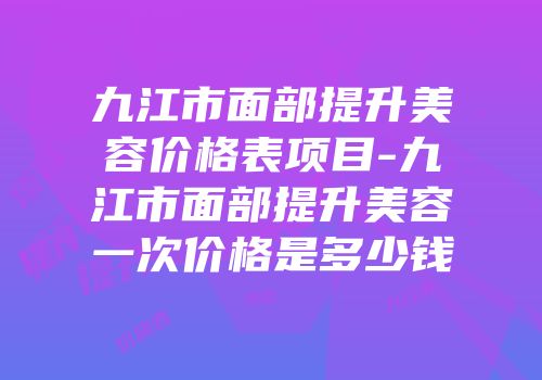 九江市面部提升美容价格表项目-九江市面部提升美容一次价格是多少钱