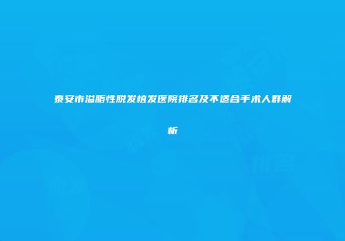 泰安市溢脂性脱发植发医院排名及不适合手术人群解析
