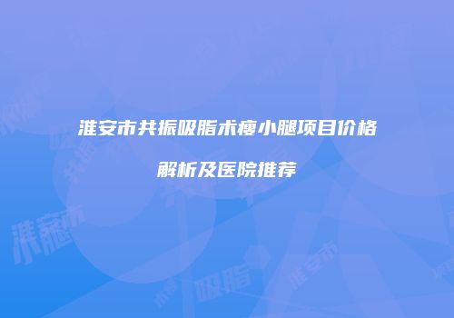 淮安市共振吸脂术瘦小腿项目价格解析及医院推荐