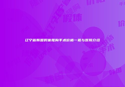 辽宁省韩国假体隆胸手术价格一览与医院介绍