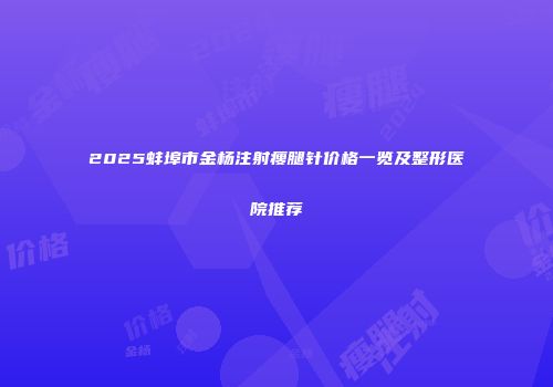 2025蚌埠市金杨注射瘦腿针价格一览及整形医院推荐