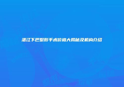 湛江下巴整形手术价格大揭秘及机构介绍