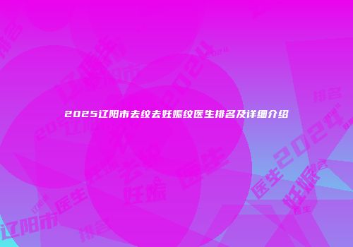 2025辽阳市去纹去妊娠纹医生排名及详细介绍
