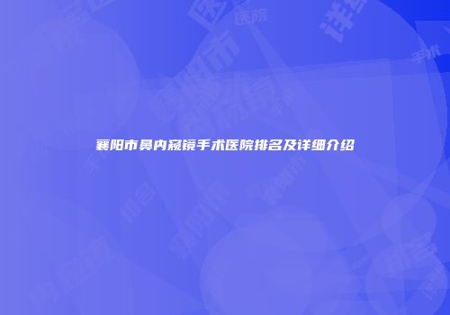 襄阳市鼻内窥镜手术医院排名及详细介绍