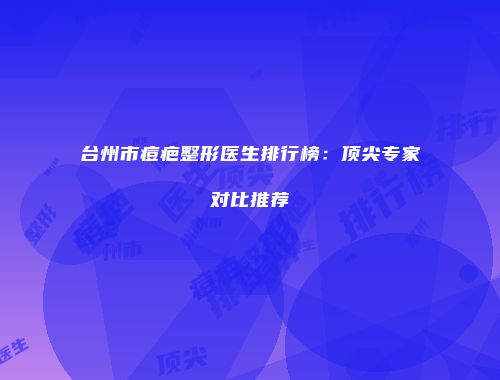 台州市痘疤整形医生排行榜：顶尖专家对比推荐