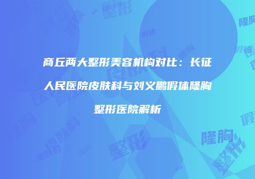 商丘两大整形美容机构对比：长征人民医院皮肤科与刘义鹏假体隆胸整形医院解析