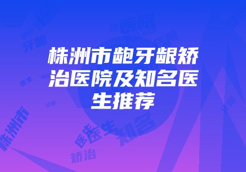 株洲市龅牙龈矫治医院及知名医生推荐