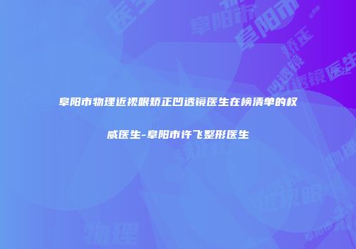 阜阳市物理近视眼矫正凹透镜医生在榜清单的权威医生-阜阳市许飞整形医生