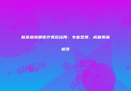 新余丽悦都医疗美容诊所：专业塑美，成就美丽蜕变