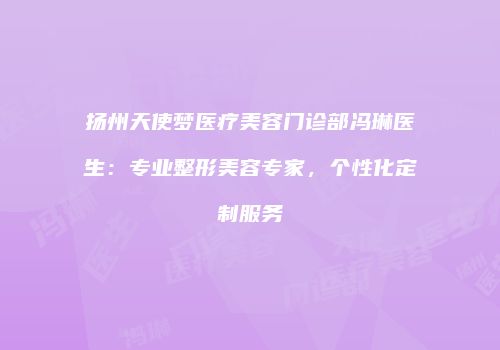 扬州天使梦医疗美容门诊部冯琳医生：专业整形美容专家，个性化定制服务