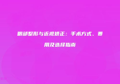 眼部整形与近视矫正：手术方式、费用及选择指南