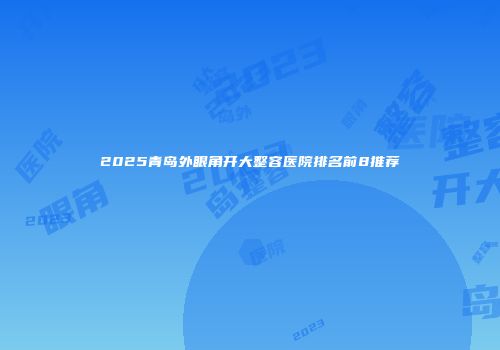 2025青岛外眼角开大整容医院排名前8推荐