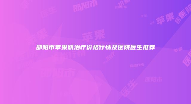邵阳市苹果肌治疗价格行情及医院医生推荐