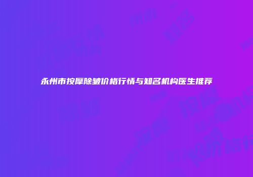 永州市按摩除皱价格行情与知名机构医生推荐