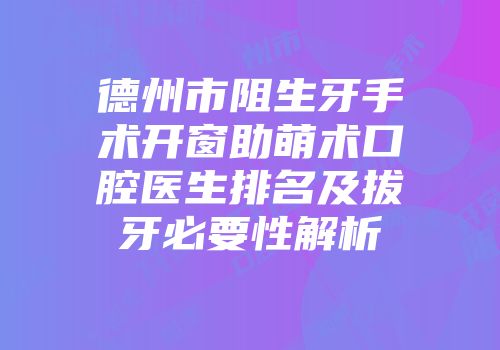 德州市阻生牙手术开窗助萌术口腔医生排名及拔牙必要性解析