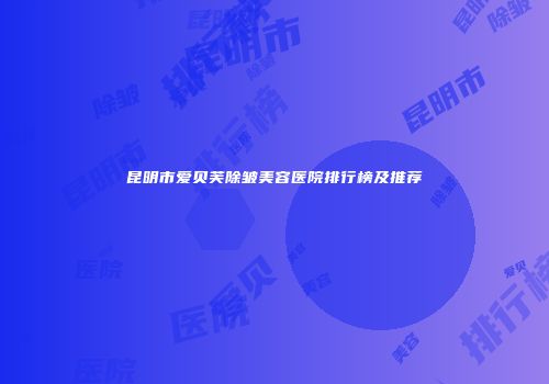 昆明市爱贝芙除皱美容医院排行榜及推荐