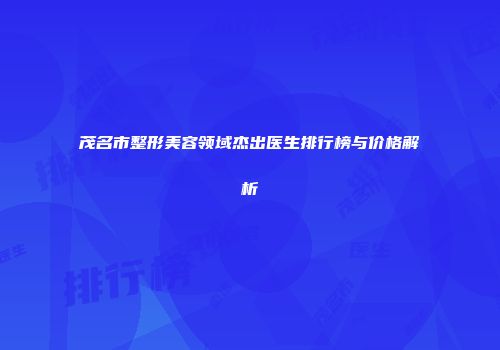 茂名市整形美容领域杰出医生排行榜与价格解析