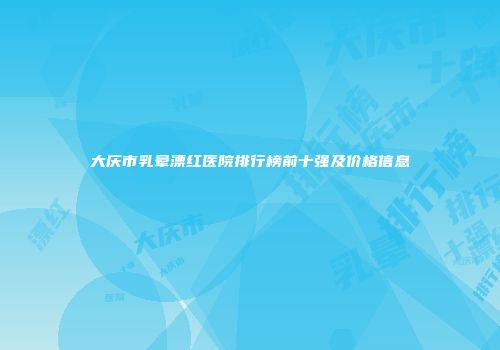 大庆市乳晕漂红医院排行榜前十强及价格信息