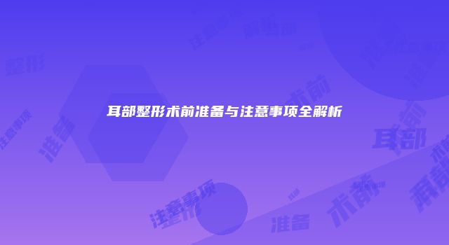 耳部整形术前准备与注意事项全解析