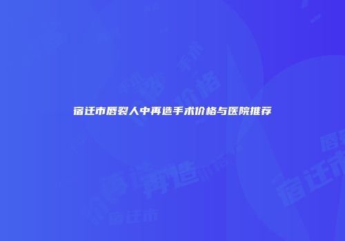 宿迁市唇裂人中再造手术价格与医院推荐