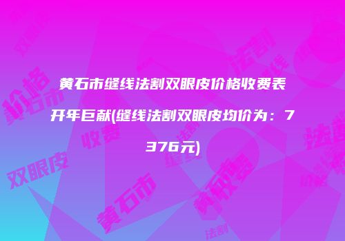 黄石市缝线法割双眼皮价格收费表开年巨献(缝线法割双眼皮均价为：7376元)