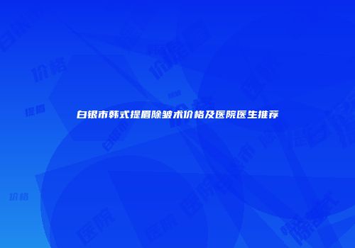 白银市韩式提眉除皱术价格及医院医生推荐