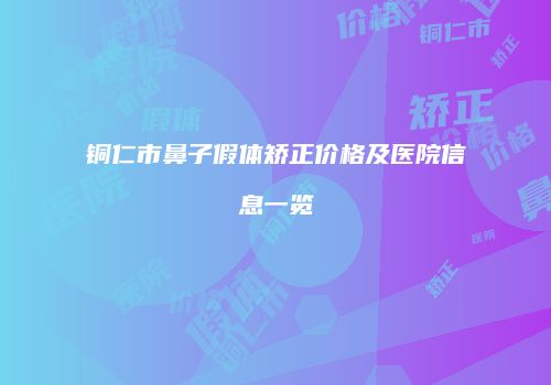 铜仁市鼻子假体矫正价格及医院信息一览