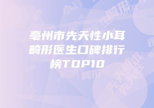 亳州市先天性小耳畸形医生口碑排行榜TOP10