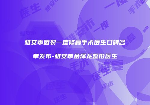 雅安市唇裂一度修复手术医生口碑名单发布-雅安市金泽龙整形医生