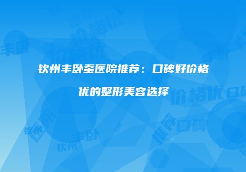 钦州丰卧蚕医院推荐：口碑好价格优的整形美容选择