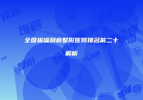 全国拔罐刮痧整形医院排名前二十解析