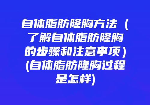 自体脂肪隆胸方法（了解自体脂肪隆胸的步骤和注意事项）(自体脂肪隆胸过程是怎样)