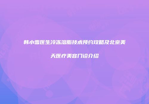 韩小雪医生冷冻溶脂技术预约攻略及北京美天医疗美容门诊介绍