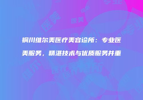 铜川维尔美医疗美容诊所：专业医美服务，精湛技术与优质服务并重