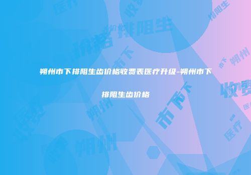 朔州市下排阻生齿价格收费表医疗升级-朔州市下排阻生齿价格