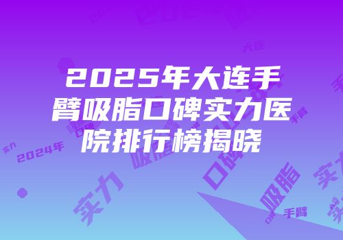 2025年大连手臂吸脂口碑实力医院排行榜揭晓