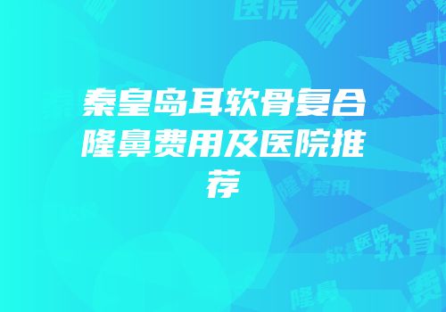 秦皇岛耳软骨复合隆鼻费用及医院推荐