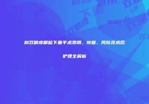 割双眼皮眼睑下垂手术费用、恢复、风险及术后护理全解析