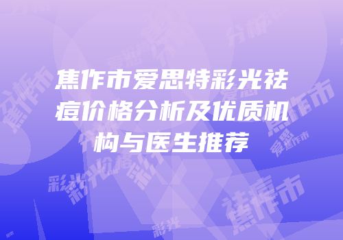 焦作市爱思特彩光祛痘价格分析及优质机构与医生推荐